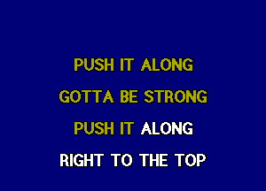 PUSH IT ALONG

GOTTA BE STRONG
PUSH IT ALONG
RIGHT TO THE TOP