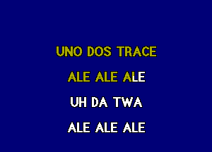 UNO DOS TRACE

ALE ALE ALE
UH DA TWA
ALE ALE ALE