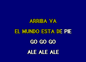 ARRIBA VA

EL MUNDO ESTA DE PIE
GO GO GO
ALE ALE ALE