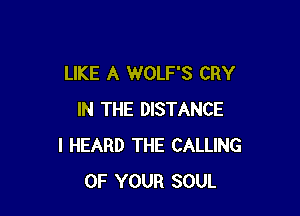 LIKE A WOLF'S CRY

IN THE DISTANCE
I HEARD THE CALLING
OF YOUR SOUL