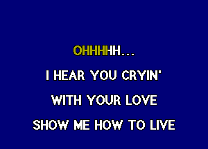 OHHHHH. . .

I HEAR YOU CRYIN'
WITH YOUR LOVE
SHOW ME HOW TO LIVE