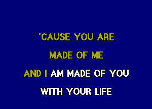 'CAUSE YOU ARE

MADE OF ME
AND I AM MADE OF YOU
WITH YOUR LIFE