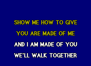 SHOW ME HOW TO GIVE

YOU ARE MADE OF ME
AND I AM MADE OF YOU
WE'LL WALK TOGETHER