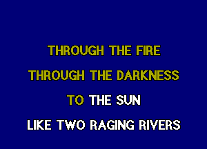 THROUGH THE FIRE

THROUGH THE DARKNESS
TO THE SUN
LIKE TWO RAGING RIVERS
