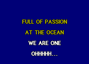 FULL OF PASSION

AT THE OCEAN
WE ARE ONE
OHHHHH...