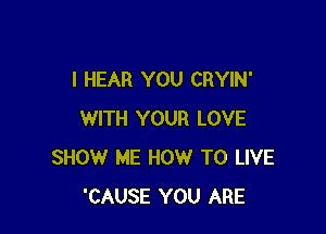 I HEAR YOU CRYIN'

WITH YOUR LOVE
SHOW ME HOW TO LIVE
'CAUSE YOU ARE