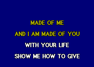 MADE OF ME

AND I AM MADE OF YOU
WITH YOUR LIFE
SHOW ME HOW TO GIVE