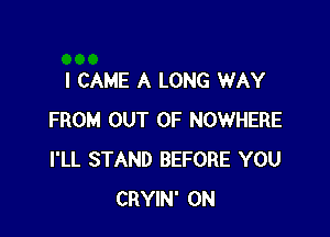 I CAME A LONG WAY

FROM OUT OF NOWHERE
I'LL STAND BEFORE YOU
CRYIN' 0N