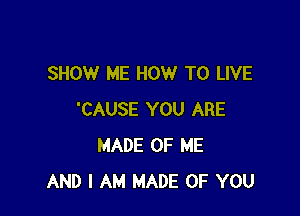 SHOW ME HOW TO LIVE

'CAUSE YOU ARE
MADE OF ME
AND I AM MADE OF YOU