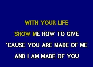 WITH YOUR LIFE

SHOW ME HOW TO GIVE
'CAUSE YOU ARE MADE OF ME
AND I AM MADE OF YOU
