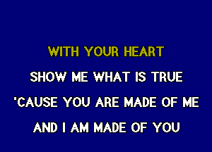 WITH YOUR HEART

SHOW ME WHAT IS TRUE
'CAUSE YOU ARE MADE OF ME
AND I AM MADE OF YOU