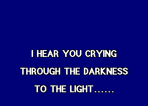I HEAR YOU CRYING
THROUGH THE DARKNESS
TO THE LIGHT ......