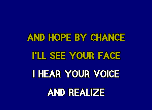 AND HOPE BY CHANCE

I'LL SEE YOUR FACE
I HEAR YOUR VOICE
AND REALIZE