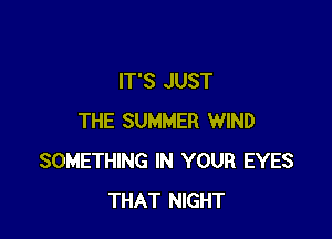 IT'S JUST

THE SUMMER WIND
SOMETHING IN YOUR EYES
THAT NIGHT