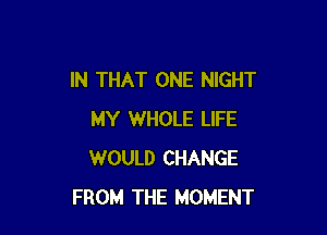 IN THAT ONE NIGHT

MY WHOLE LIFE
WOULD CHANGE
FROM THE MOMENT
