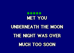 MET YOU

UNDERNEATH THE MOON
THE NIGHT WAS OVER
MUCH TOO SOON