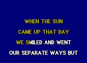 WHEN THE SUN

CAME UP THAT DAY
WE SMILED AND WENT
OUR SEPARATE WAYS BUT