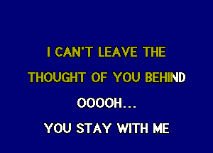 I CAN'T LEAVE THE

THOUGHT OF YOU BEHIND
OOOOH...
YOU STAY WITH ME