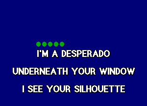 I'M A DESPERADO
UNDERNEATH YOUR WINDOW
I SEE YOUR SILHOUETTE