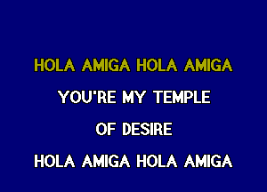 HOLA AMIGA HOLA AMIGA

YOU'RE MY TEMPLE
OF DESIRE
HOLA AMIGA HOLA AMIGA