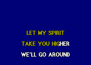 LET MY SPIRIT
TAKE YOU HIGHER
WE'LL GO AROUND