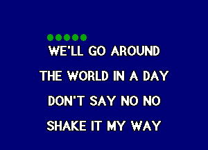 WE'LL GO AROUND

THE WORLD IN A DAY
DON'T SAY N0 N0
SHAKE IT MY WAY