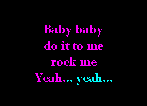 Baby baby

do it to me

rock me

Yeah... yeah...