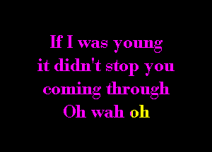 If I was young
it didn't stop you
coming through
Oh wah oh

g