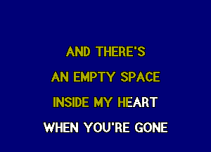 AND THERE'S

AN EMPTY SPACE
INSIDE MY HEART
WHEN YOU'RE GONE