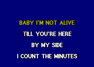 BABY I'M NOT ALIVE

TILL YOU'RE HERE
BY MY SIDE
l COUNT THE MINUTES