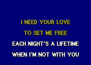I NEED YOUR LOVE

TO SET ME FREE
EACH NIGHT'S A LIFETIME
WHEN I'M NOT WITH YOU
