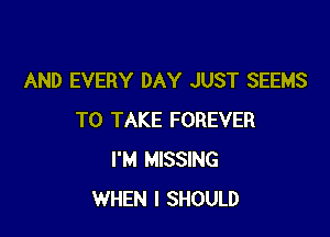 AND EVERY DAY JUST SEEMS

TO TAKE FOREVER
I'M MISSING
WHEN I SHOULD