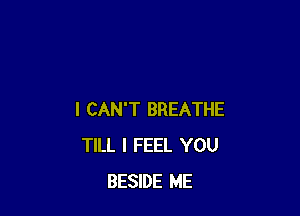 I CAN'T BREATHE
TILL I FEEL YOU
BESIDE ME