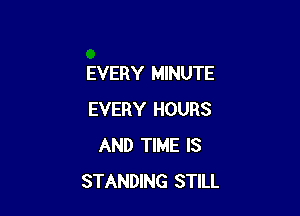 EVERY MINUTE

EVERY HOURS
AND TIME IS
STANDING STILL