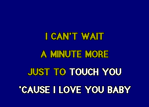 I CAN'T WAIT

A MINUTE MORE
JUST TO TOUCH YOU
'CAUSE I LOVE YOU BABY