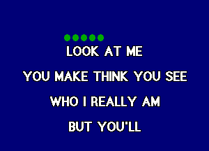 LOOK AT ME

YOU MAKE THINK YOU SEE
WHO I REALLY AM
BUT YOU'LL