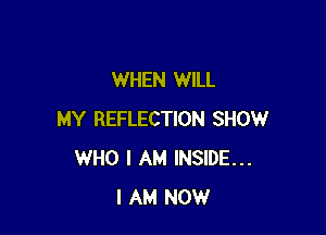 WHEN WILL

MY REFLECTION SHOW
WHO I AM INSIDE...
I AM NOW