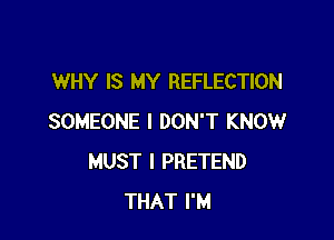 WHY IS MY REFLECTION

SOMEONE I DON'T KNOW
MUST I PRETEND
THAT I'M