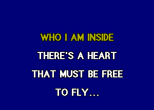 WHO I AM INSIDE

THERE'S A HEART
THAT MUST BE FREE
TO FLY...