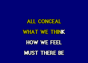 ALL CONCEAL

WHAT WE THINK
HOW WE FEEL
MUST THERE BE