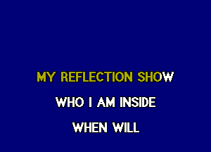 MY REFLECTION SHOW
WHO I AM INSIDE
WHEN WILL