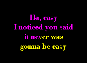 Ha, easy

I noticed you said
it never was
gonna be easy