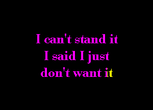 I can't stand it

I said I just

don't want it