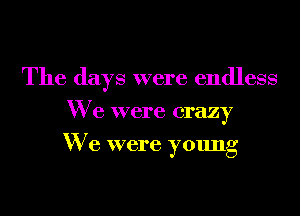 The days were endless

We were crazy
We were young