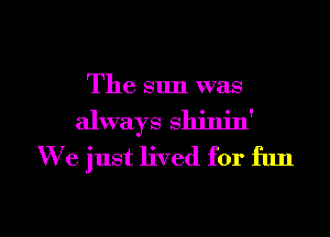 The sun was

always shinin'
We just lived for fun