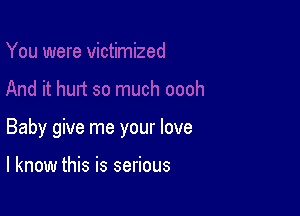 Baby give me your love

I know this is serious