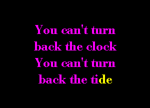 You can't turn

back the clock

You can't turn

back the tide