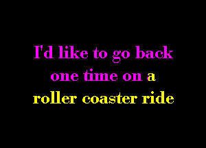 I'd like to go back

one time on a
roller coaster ride

g