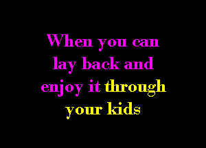 When you can
lay back and

enj 0y it through
your kids