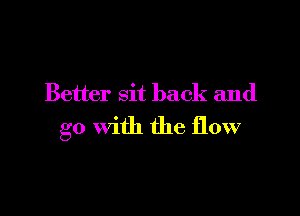 Better Sit back and

go with the flow